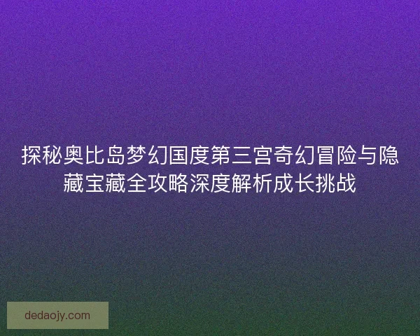 探秘奥比岛梦幻国度第三宫奇幻冒险与隐藏宝藏全攻略深度解析成长挑战