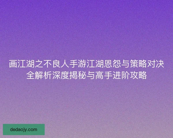 画江湖之不良人手游江湖恩怨与策略对决全解析深度揭秘与高手进阶攻略