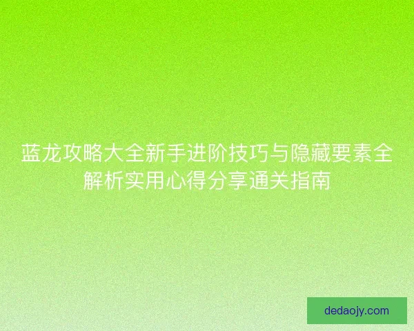 蓝龙攻略大全新手进阶技巧与隐藏要素全解析实用心得分享通关指南
